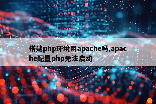 搭建php环境用apache吗,apache配置php无法启动