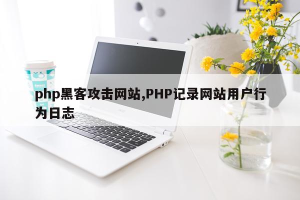 php黑客攻击网站,PHP记录网站用户行为日志