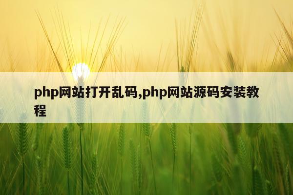php网站打开乱码,php网站源码安装教程
