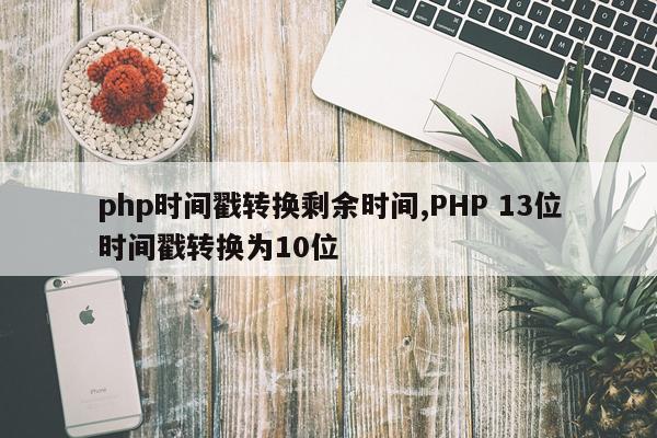 php时间戳转换剩余时间,PHP 13位时间戳转换为10位