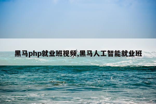 黑马php就业班视频,黑马人工智能就业班