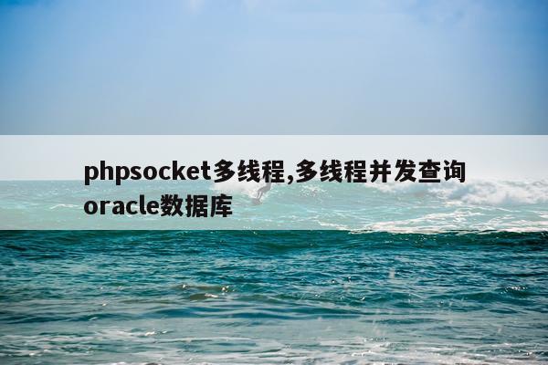 phpsocket多线程,多线程并发查询oracle数据库