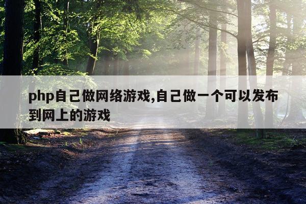 php自己做网络游戏,自己做一个可以发布到网上的游戏