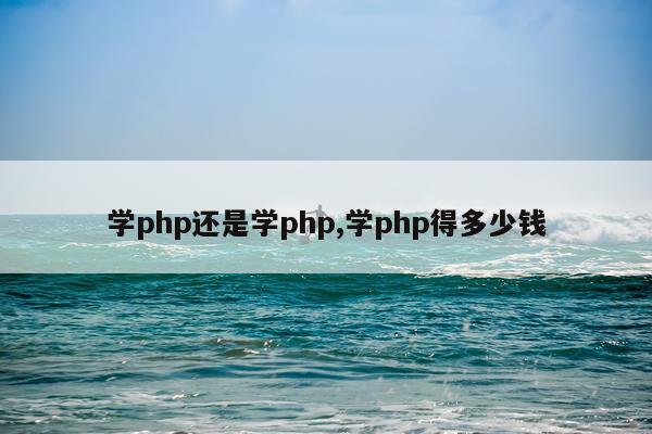 学php还是学php,学php得多少钱