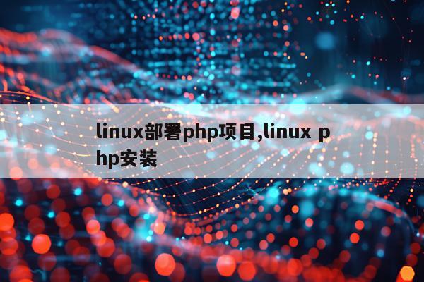 linux部署php项目,linux php安装