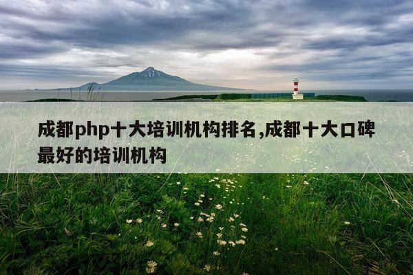 成都php十大培训机构排名,成都十大口碑最好的培训机构
