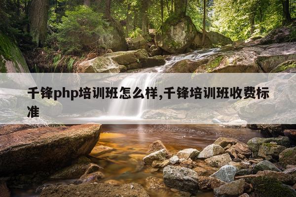 千锋php培训班怎么样,千锋培训班收费标准