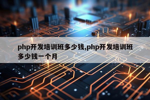 php开发培训班多少钱,php开发培训班多少钱一个月