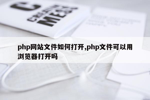 php网站文件如何打开,php文件可以用浏览器打开吗