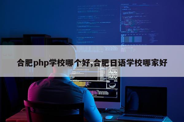 合肥php学校哪个好,合肥日语学校哪家好