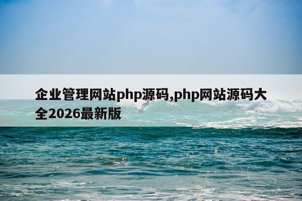 企业管理网站php源码,php网站源码大全2026最新版