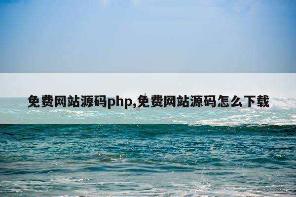 免费网站源码php,免费网站源码怎么下载