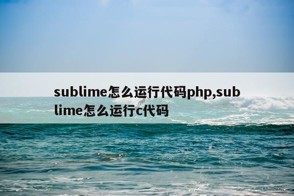 sublime怎么运行代码php,sublime怎么运行c代码