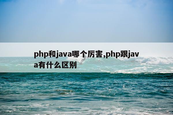 php和java哪个厉害,php跟java有什么区别