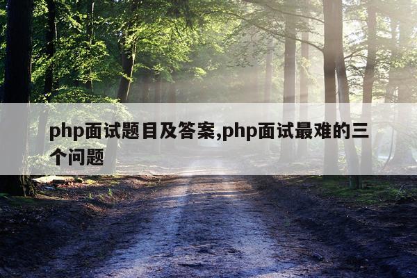php面试题目及答案,php面试最难的三个问题