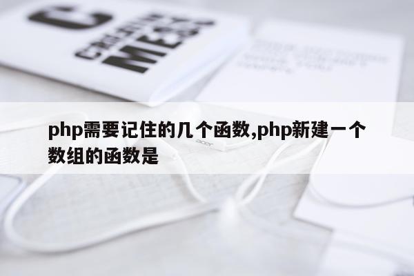 php需要记住的几个函数,php新建一个数组的函数是