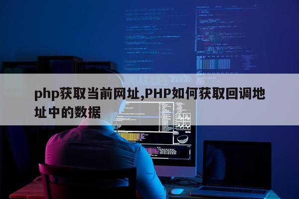 php获取当前网址,PHP如何获取回调地址中的数据