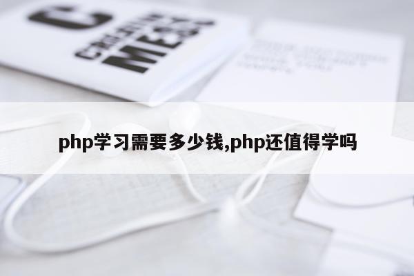 php学习需要多少钱,php还值得学吗