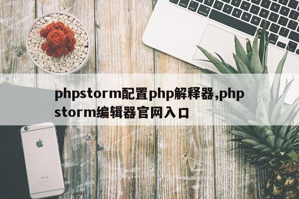 phpstorm配置php解释器,phpstorm编辑器官网入口