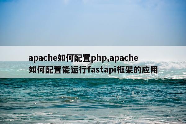apache如何配置php,apache如何配置能运行fastapi框架的应用
