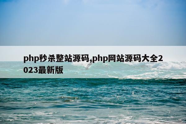 php秒杀整站源码,php网站源码大全2023最新版