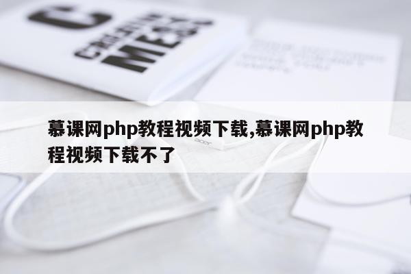 慕课网php教程视频下载,慕课网php教程视频下载不了