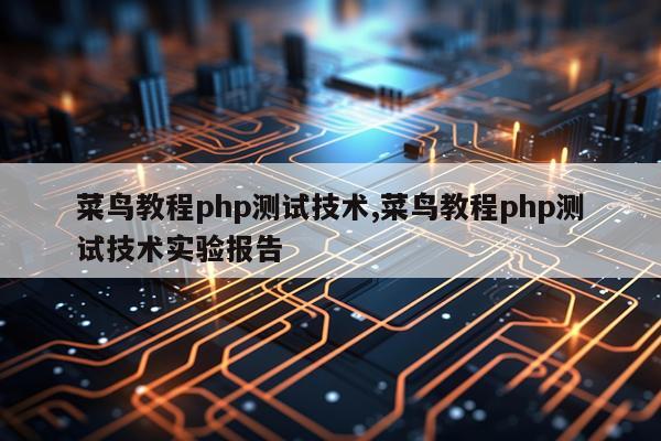 菜鸟教程php测试技术,菜鸟教程php测试技术实验报告