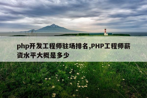 php开发工程师驻场排名,PHP工程师薪资水平大概是多少