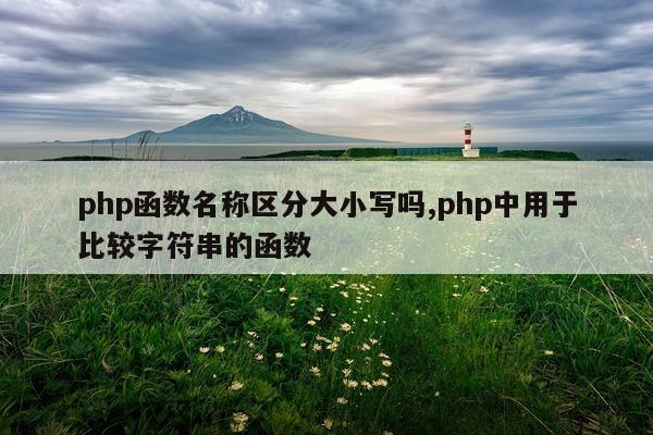 php函数名称区分大小写吗,php中用于比较字符串的函数