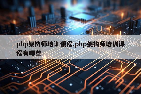 php架构师培训课程,php架构师培训课程有哪些