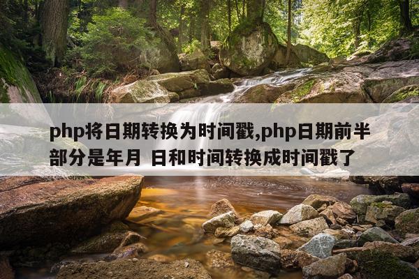 php将日期转换为时间戳,php日期前半部分是年月 日和时间转换成时间戳了