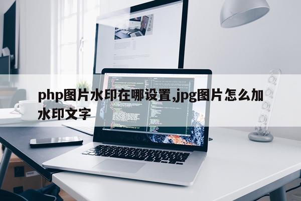 php图片水印在哪设置,jpg图片怎么加水印文字