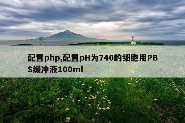 配置php,配置pH为740的细胞用PBS缓冲液100ml