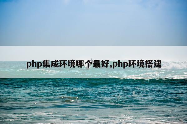php集成环境哪个最好,php环境搭建