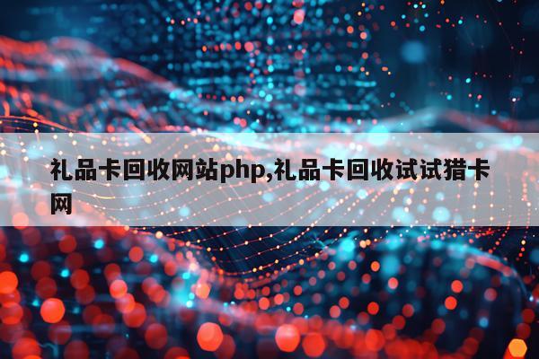 礼品卡回收网站php,礼品卡回收试试猎卡网