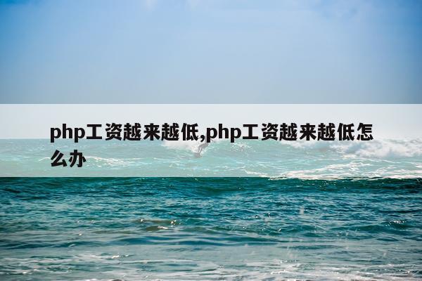 php工资越来越低,php工资越来越低怎么办