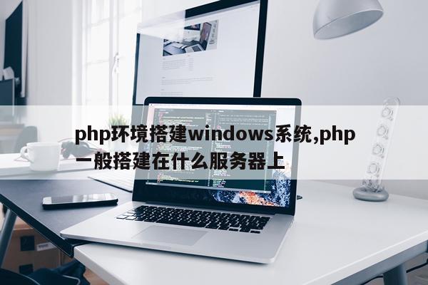 php环境搭建windows系统,php一般搭建在什么服务器上