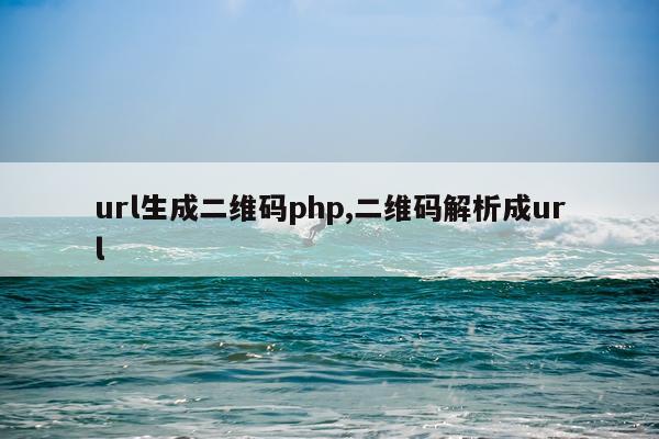 url生成二维码php,二维码解析成url