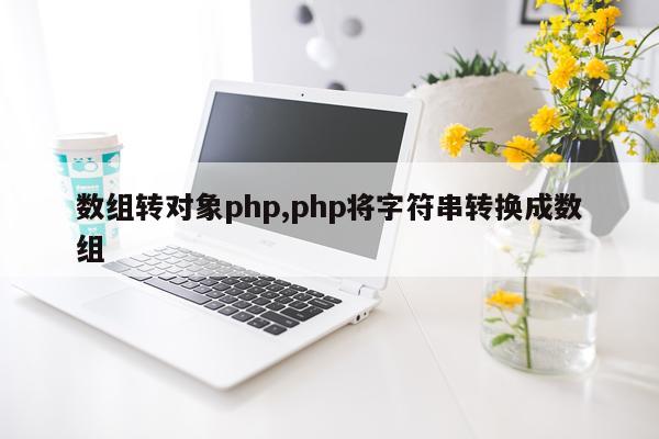 数组转对象php,php将字符串转换成数组