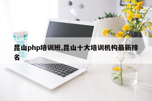 昆山php培训班,昆山十大培训机构最新排名
