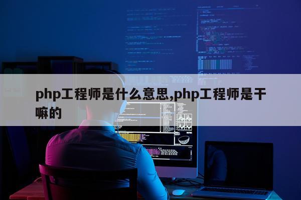 php工程师是什么意思,php工程师是干嘛的