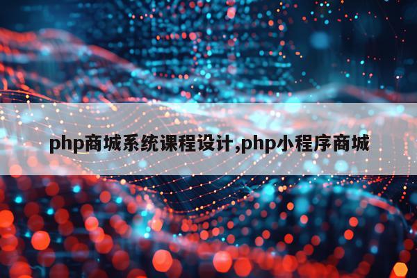 php商城系统课程设计,php小程序商城