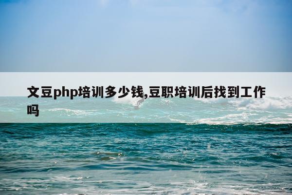 文豆php培训多少钱,豆职培训后找到工作吗