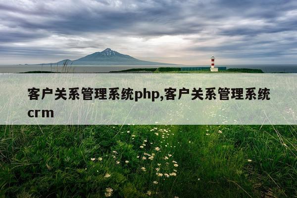 客户关系管理系统php,客户关系管理系统crm