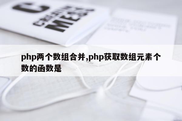 php两个数组合并,php获取数组元素个数的函数是