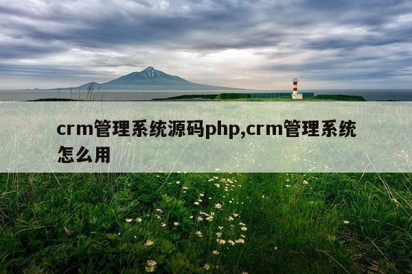 crm管理系统源码php,crm管理系统怎么用