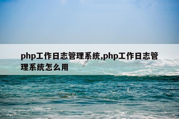 php工作日志管理系统,php工作日志管理系统怎么用