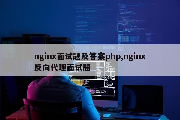 nginx面试题及答案php,nginx反向代理面试题