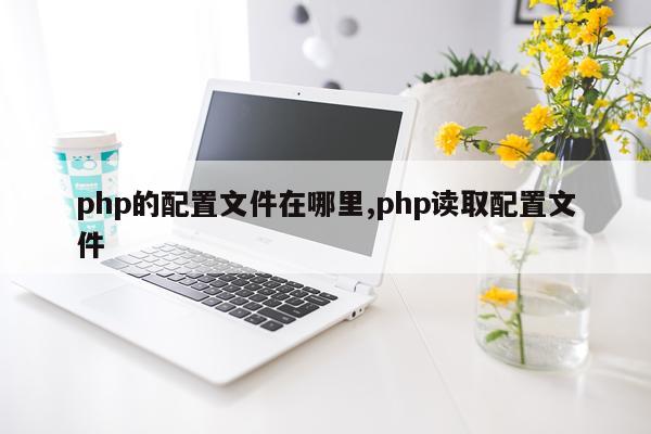 php的配置文件在哪里,php读取配置文件