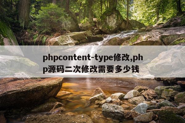 phpcontent-type修改,php源码二次修改需要多少钱